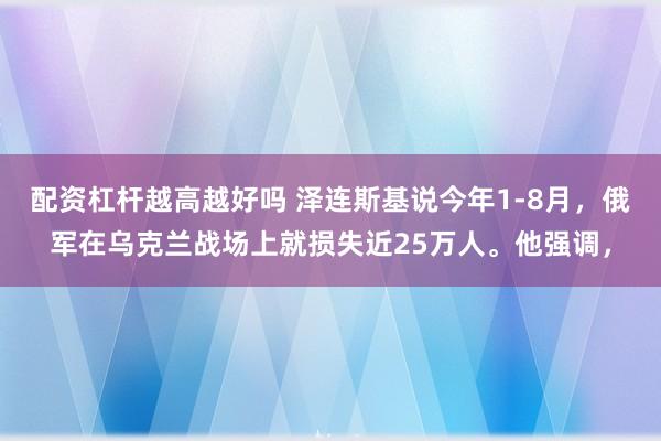 配资杠杆越高越好吗 泽连斯基说今年1‑8月，俄军在乌克兰战场上就损失近25万人。他强调，