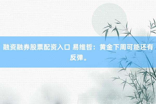 融资融券股票配资入口 易维哲：黄金下周可能还有反弹。