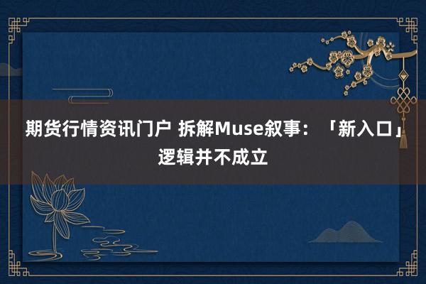 期货行情资讯门户 拆解Muse叙事：「新入口」逻辑并不成立