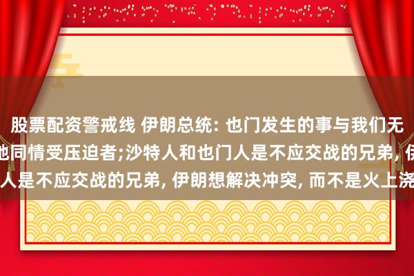 股票配资警戒线 伊朗总统: 也门发生的事与我们无关, 我们只是感同身受地同情受压迫者;沙特人和也门人是不应交战的兄弟, 伊朗想解决冲突, 而不是火上浇油