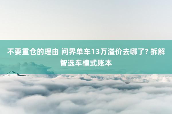 不要重仓的理由 问界单车13万溢价去哪了? 拆解智选车模式账本