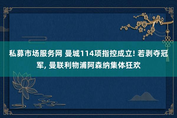 私募市场服务网 曼城114项指控成立! 若剥夺冠军, 曼联利物浦阿森纳集体狂欢