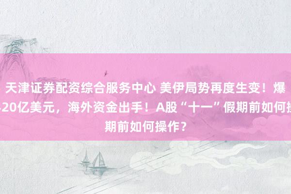 天津证券配资综合服务中心 美伊局势再度生变！爆买9420亿美元，海外资金出手！A股“十一”假期前如何操作？