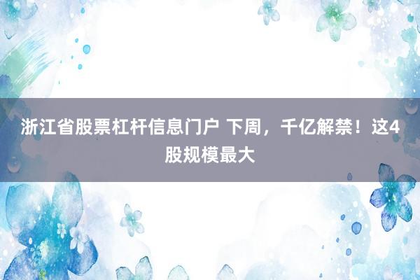 浙江省股票杠杆信息门户 下周，千亿解禁！这4股规模最大