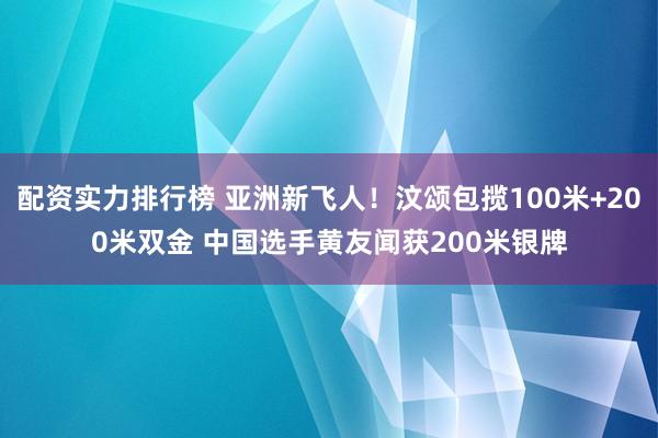 配资实力排行榜 亚洲新飞人！汶颂包揽100米+200米双金 中国选手黄友闻获200米银牌