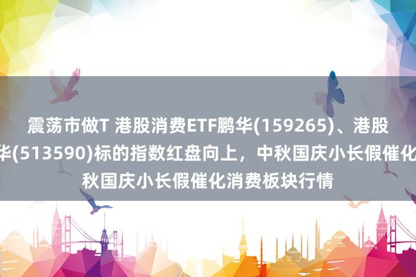 震荡市做T 港股消费ETF鹏华(159265)、港股通消费ETF鹏华(513590)标的指数红盘向上，中秋国庆小长假催化消费板块行情
