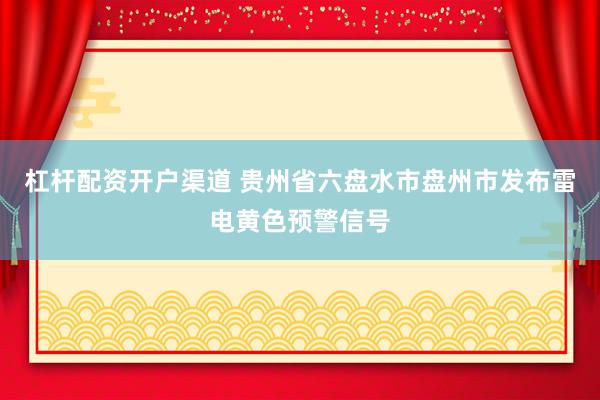 杠杆配资开户渠道 贵州省六盘水市盘州市发布雷电黄色预警信号
