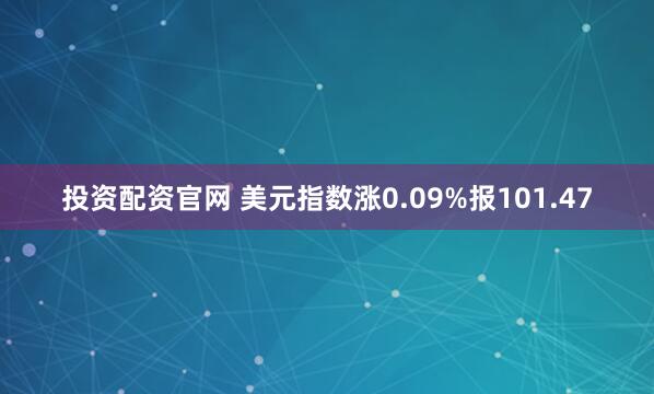 投资配资官网 美元指数涨0.09%报101.47