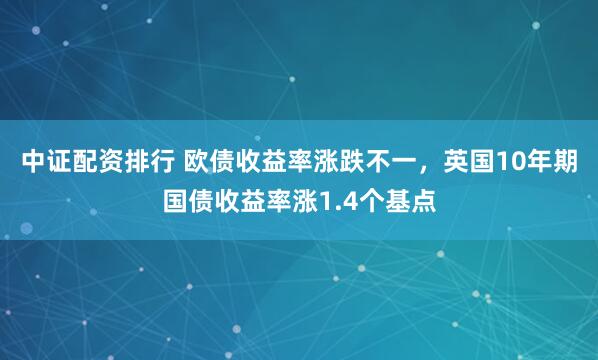 中证配资排行 欧债收益率涨跌不一，英国10年期国债收益率涨1.4个基点