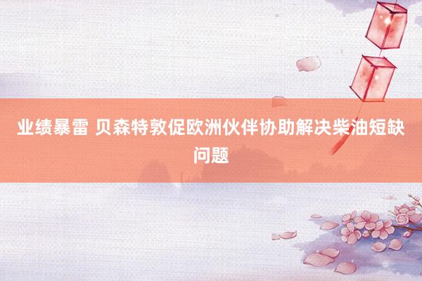 业绩暴雷 贝森特敦促欧洲伙伴协助解决柴油短缺问题