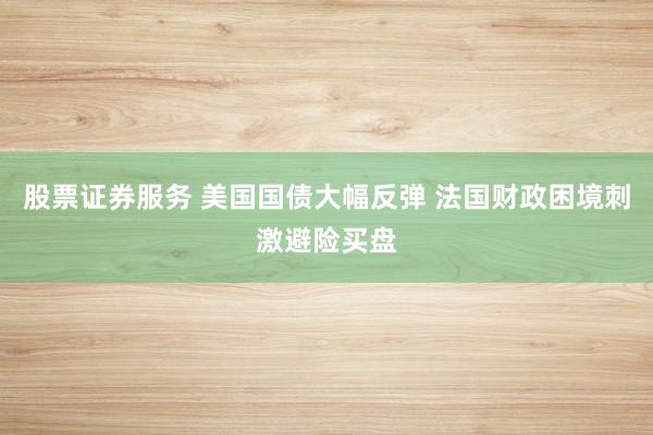 股票证券服务 美国国债大幅反弹 法国财政困境刺激避险买盘