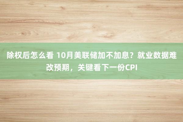 除权后怎么看 10月美联储加不加息？就业数据难改预期，关键看下一份CPI