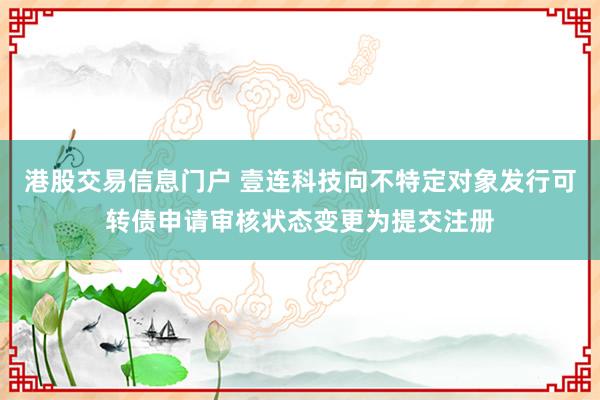 港股交易信息门户 壹连科技向不特定对象发行可转债申请审核状态变更为提交注册