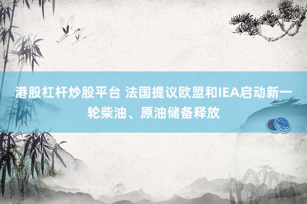 港股杠杆炒股平台 法国提议欧盟和IEA启动新一轮柴油、原油储备释放