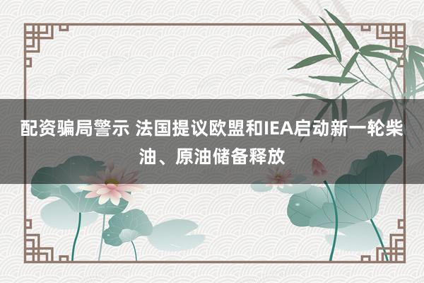 配资骗局警示 法国提议欧盟和IEA启动新一轮柴油、原油储备释放