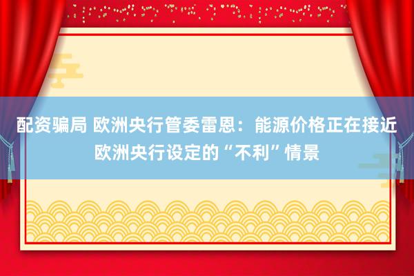 配资骗局 欧洲央行管委雷恩：能源价格正在接近欧洲央行设定的“不利”情景