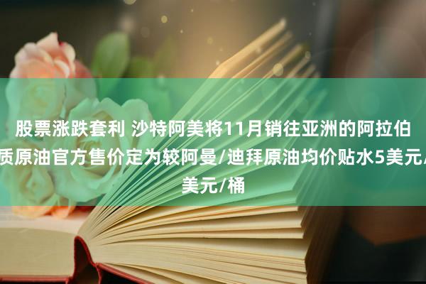 股票涨跌套利 沙特阿美将11月销往亚洲的阿拉伯轻质原油官方售价定为较阿曼/迪拜原油均价贴水5美元/桶