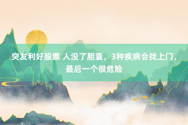 突发利好股票 人没了胆囊，3种疾病会找上门，最后一个很危险