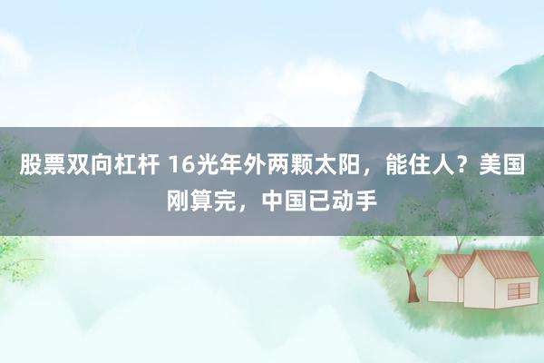 股票双向杠杆 16光年外两颗太阳,能住人?美国刚算完,中国已动手