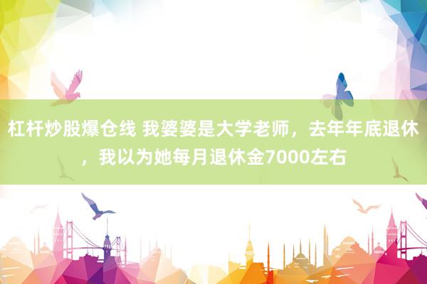 杠杆炒股爆仓线 我婆婆是大学老师，去年年底退休，我以为她每月退休金7000左右