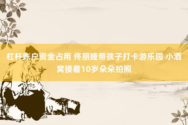 杠杆账户资金占用 佟丽娅带孩子打卡游乐园 小酒窝搂着10岁朵朵拍照