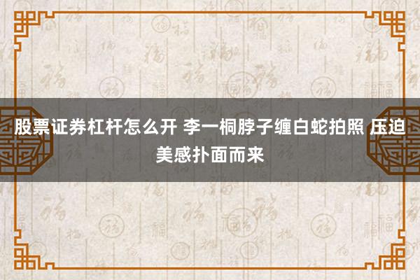 股票证券杠杆怎么开 李一桐脖子缠白蛇拍照 压迫美感扑面而来