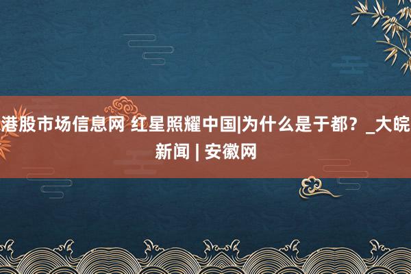 港股市场信息网 红星照耀中国|为什么是于都？_大皖新闻 | 安徽网