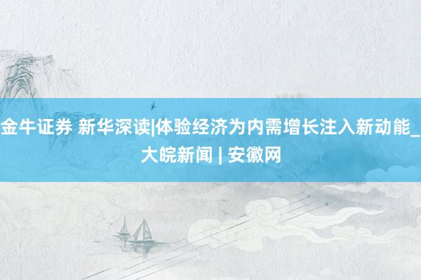 金牛证券 新华深读|体验经济为内需增长注入新动能_大皖新闻 | 安徽网