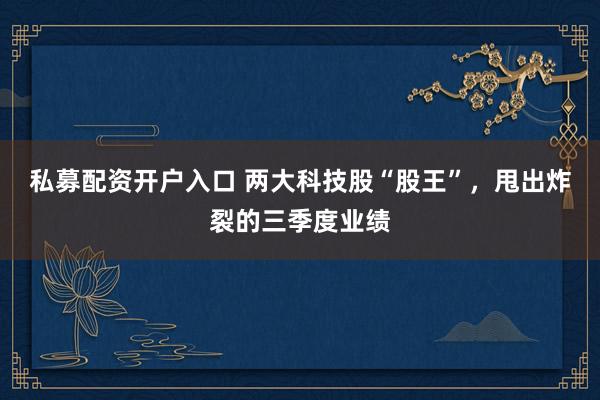 私募配资开户入口 两大科技股“股王”，甩出炸裂的三季度业绩