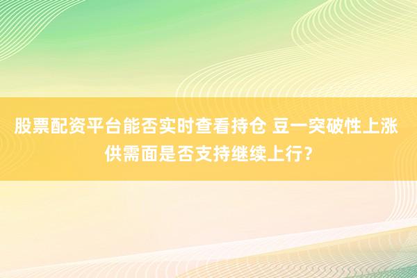 股票配资平台能否实时查看持仓 豆一突破性上涨 供需面是否支持继续上行？