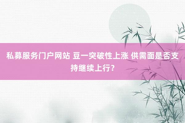 私募服务门户网站 豆一突破性上涨 供需面是否支持继续上行？