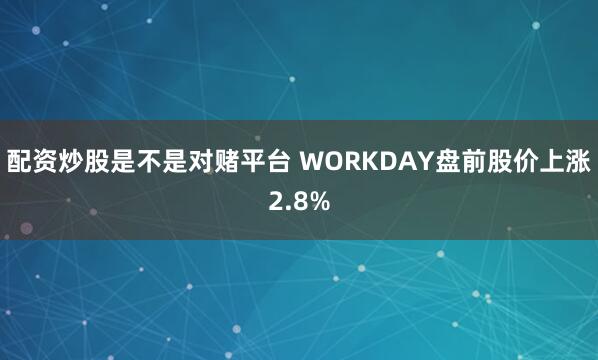 配资炒股是不是对赌平台 WORKDAY盘前股价上涨2.8%