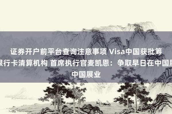 证券开户前平台查询注意事项 Visa中国获批筹备银行卡清算机构 首席执行官麦凯恩：争取早日在中国展业