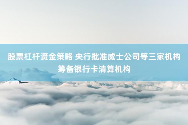 股票杠杆资金策略 央行批准威士公司等三家机构筹备银行卡清算机构