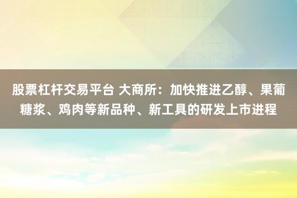 股票杠杆交易平台 大商所：加快推进乙醇、果葡糖浆、鸡肉等新品种、新工具的研发上市进程