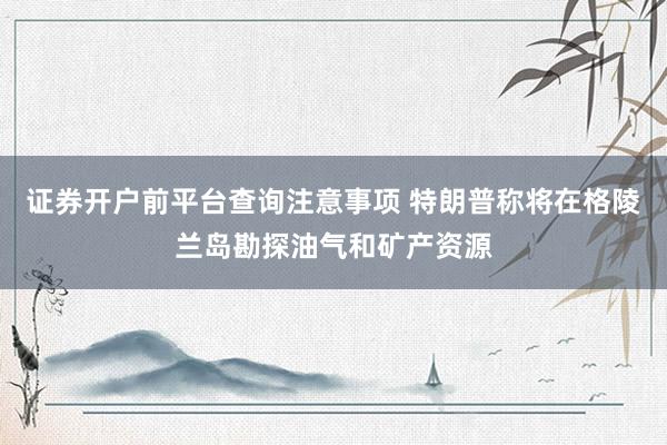证券开户前平台查询注意事项 特朗普称将在格陵兰岛勘探油气和矿产资源